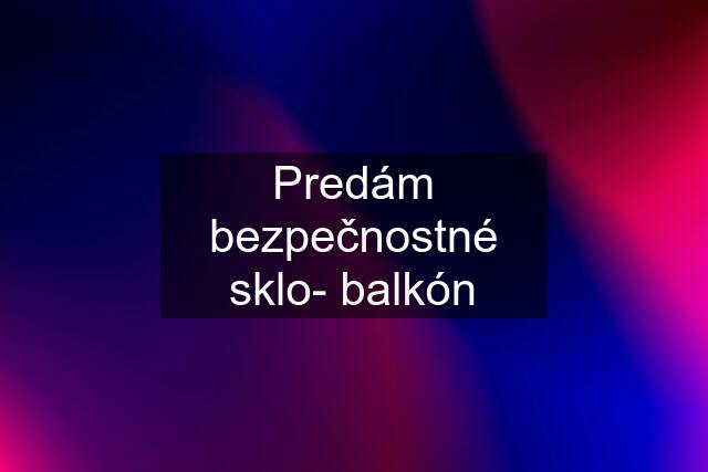 Predám bezpečnostné sklo- balkón