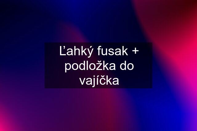 Ľahký fusak + podložka do vajíčka