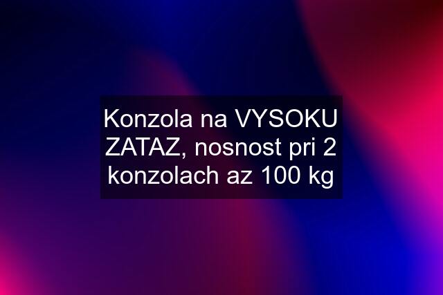 Konzola na VYSOKU ZATAZ, nosnost pri 2 konzolach az 100 kg