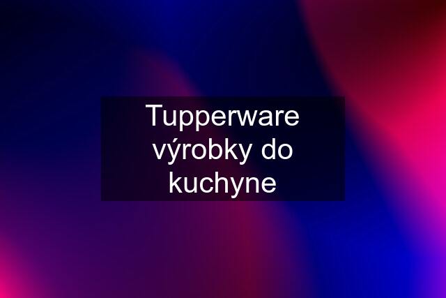 Tupperware výrobky do kuchyne