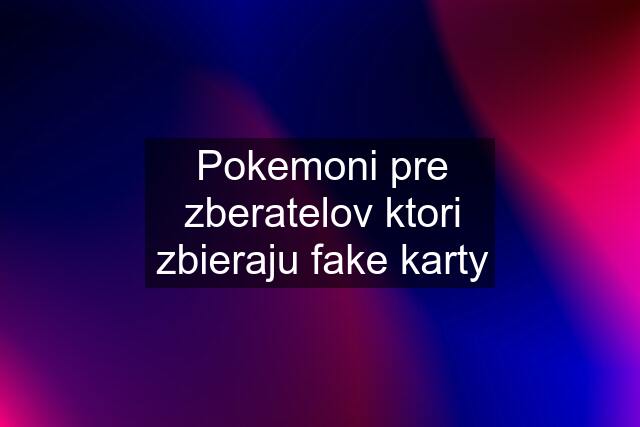 Pokemoni pre zberatelov ktori zbieraju fake karty