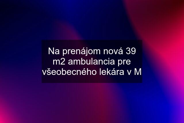 Na prenájom nová 39 m2 ambulancia pre všeobecného lekára v M