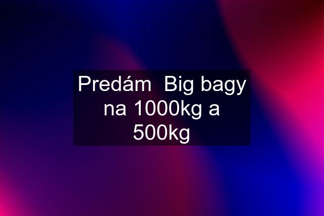 Predám  Big bagy na 1000kg a 500kg