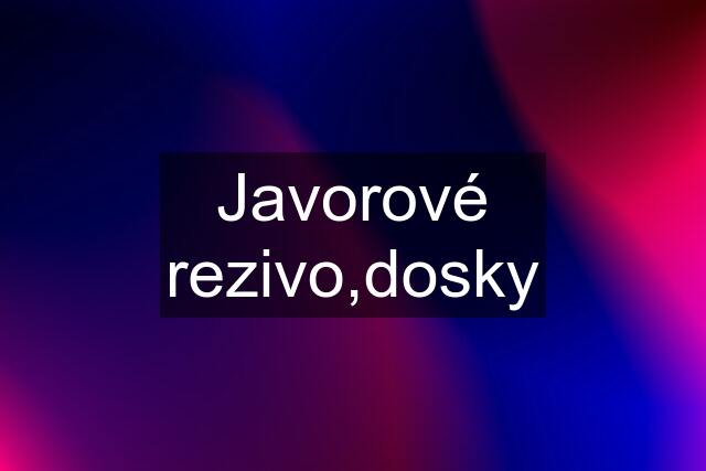 Javorové rezivo,dosky