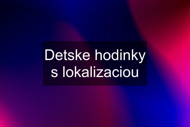 Detske hodinky s lokalizaciou