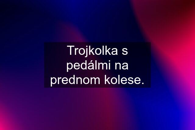 Trojkolka s pedálmi na prednom kolese.