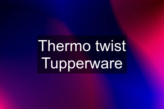 Thermo twist Tupperware