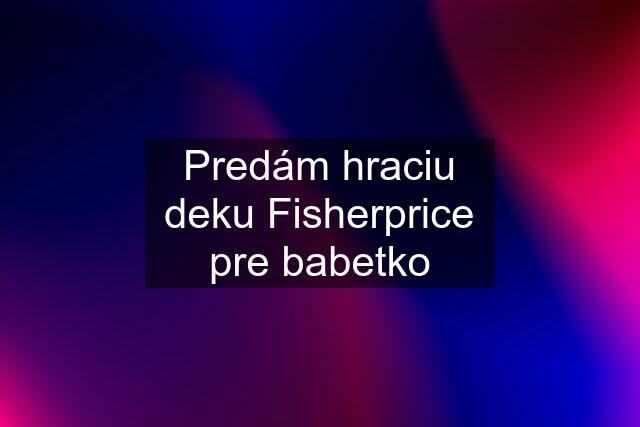 Predám hraciu deku Fisherprice pre babetko