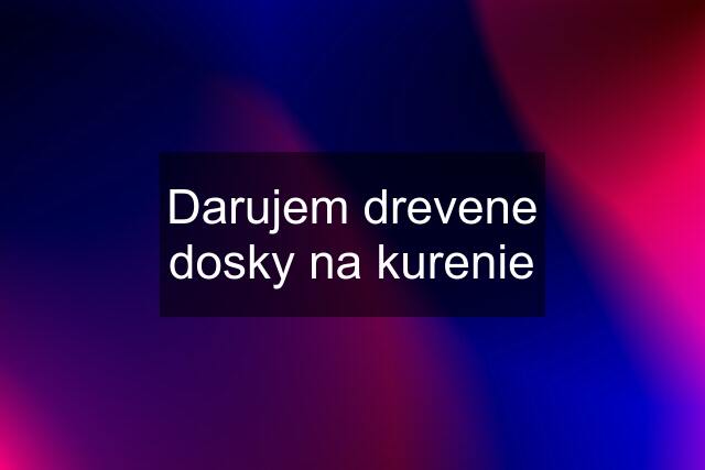 Darujem drevene dosky na kurenie