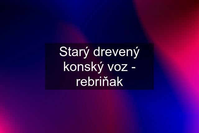 Starý drevený konský voz - rebriňak