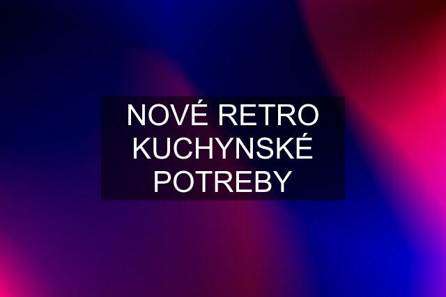 NOVÉ RETRO KUCHYNSKÉ POTREBY