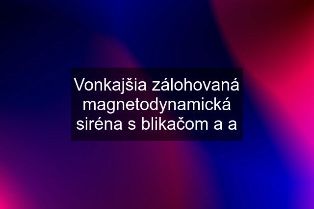 Vonkajšia zálohovaná magnetodynamická siréna s blikačom a a