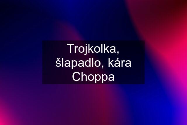 Trojkolka, šlapadlo, kára Choppa