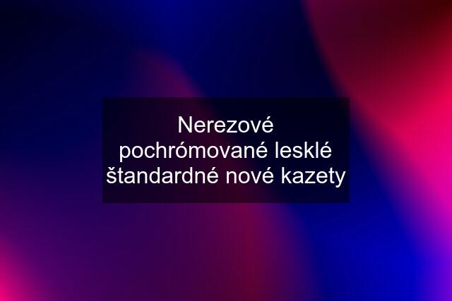 Nerezové pochrómované lesklé štandardné nové kazety