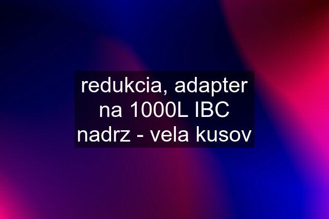 redukcia, adapter na 1000L IBC nadrz - vela kusov