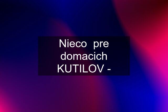 Nieco  pre domacich KUTILOV -