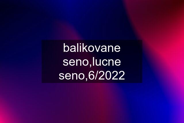 balikovane seno,lucne seno,6/2022