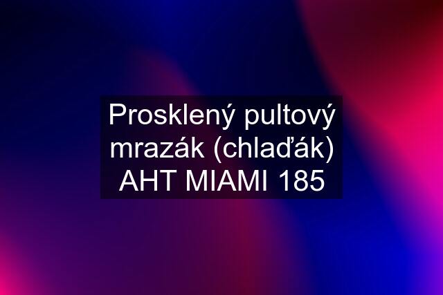 Prosklený pultový mrazák (chlaďák) AHT MIAMI 185