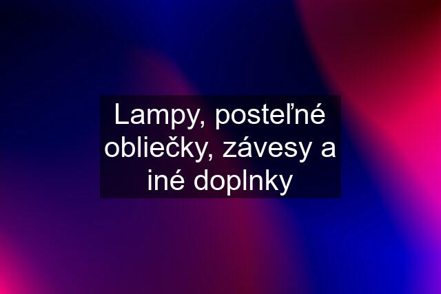 Lampy, posteľné obliečky, závesy a iné doplnky