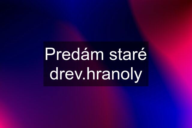 Predám staré drev.hranoly