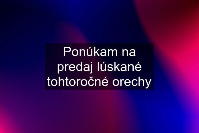 Ponúkam na predaj lúskané tohtoročné orechy