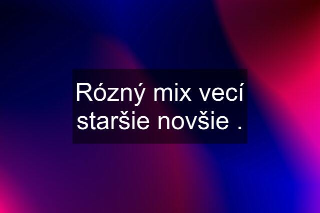 Rózný mix vecí staršie novšie .