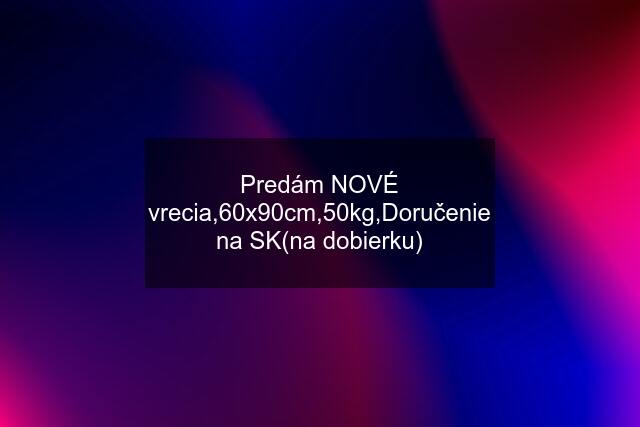 Predám NOVÉ vrecia,60x90cm,50kg,Doručenie na SK(na dobierku)