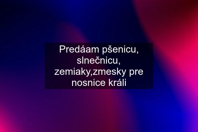 Predáam pšenicu, slnečnicu, zemiaky,zmesky pre nosnice králi