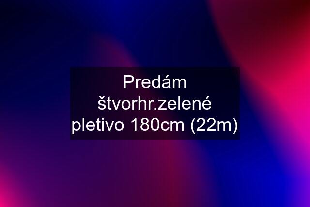 Predám štvorhr.zelené pletivo 180cm (22m)