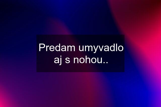 Predam umyvadlo aj s nohou..