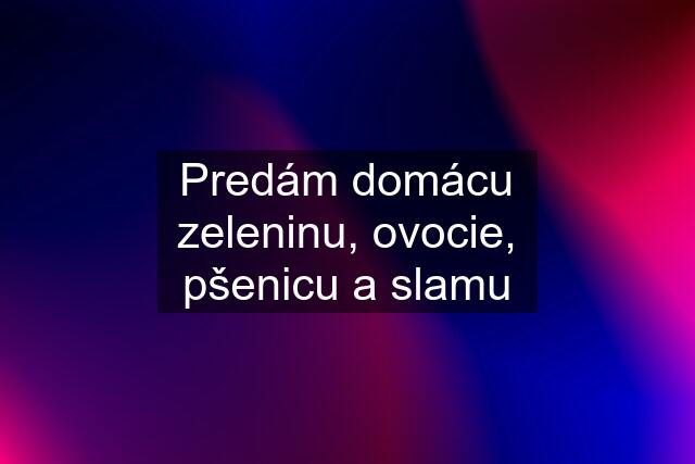 Predám domácu zeleninu, ovocie, pšenicu a slamu