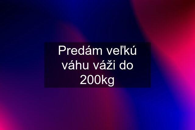 Predám veľkú váhu váži do 200kg