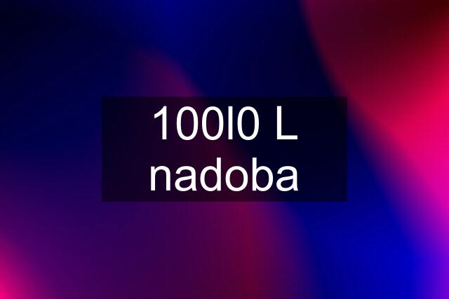 100l0 L nadoba