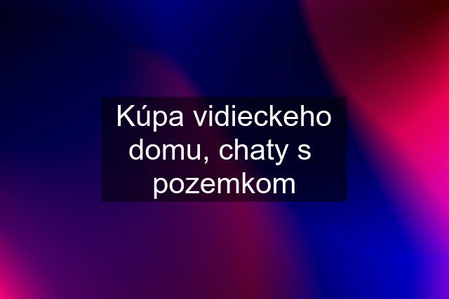 Kúpa vidieckeho domu, chaty s  pozemkom