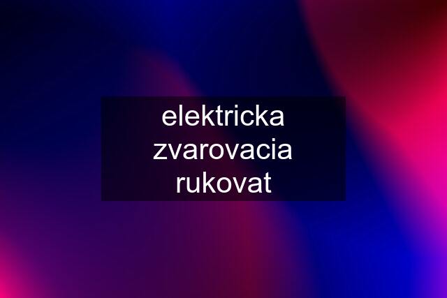 elektricka zvarovacia rukovat