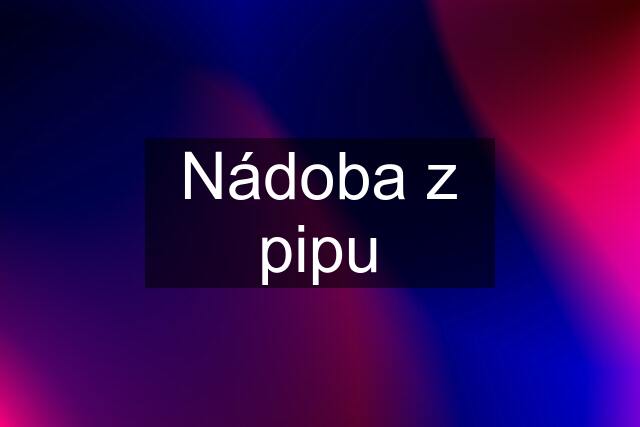 Nádoba z pipu