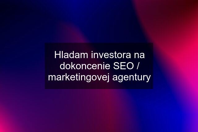 Hladam investora na dokoncenie SEO / marketingovej agentury
