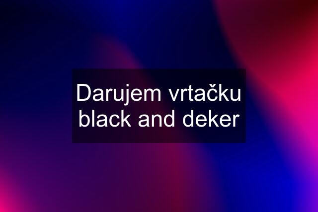 Darujem vrtačku black and deker