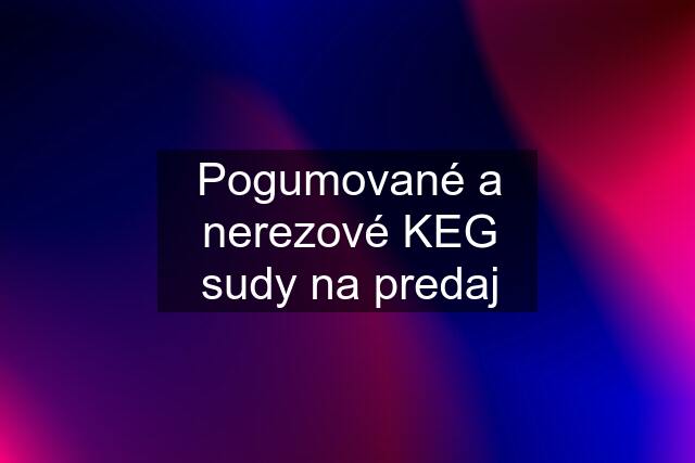 Pogumované a nerezové KEG sudy na predaj