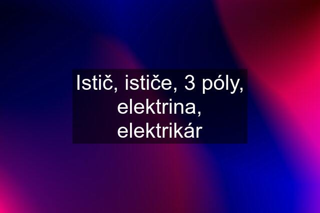 Istič, ističe, 3 póly, elektrina, elektrikár