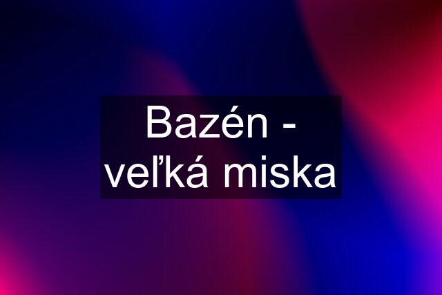 Bazén - veľká miska