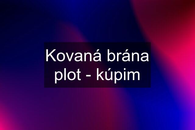 Kovaná brána plot - kúpim