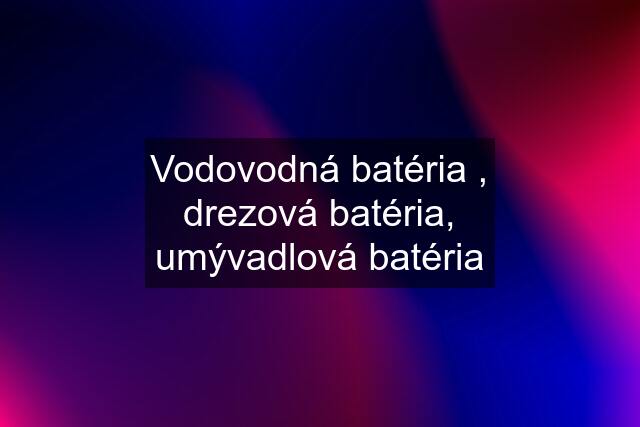 Vodovodná batéria , drezová batéria, umývadlová batéria