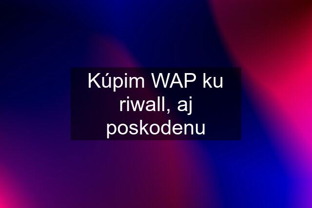 Kúpim WAP ku riwall, aj poskodenu