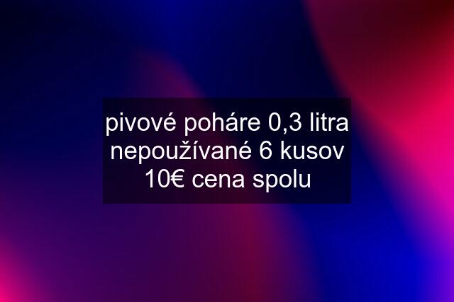 pivové poháre 0,3 litra nepoužívané 6 kusov 10€ cena spolu