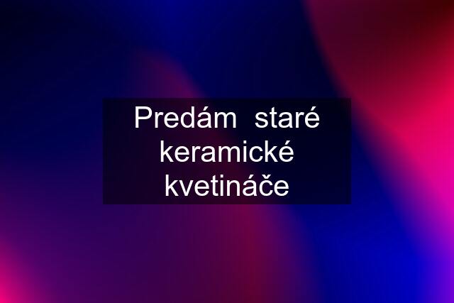 Predám  staré keramické kvetináče