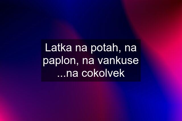 Latka na potah, na paplon, na vankuse ...na cokolvek