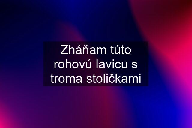 Zháňam túto rohovú lavicu s troma stoličkami