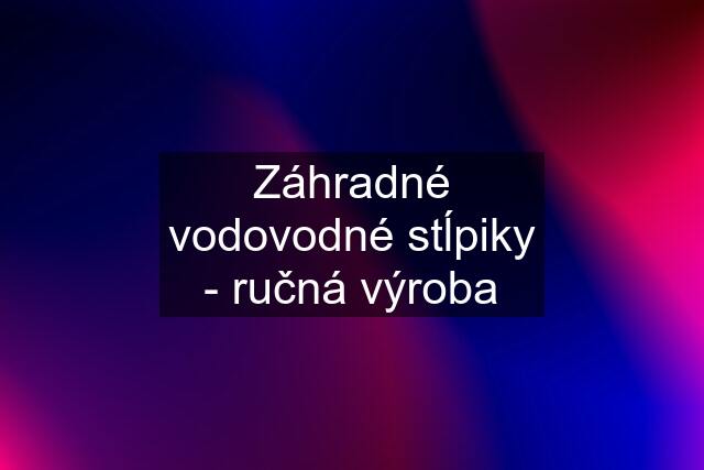 Záhradné vodovodné stĺpiky - ručná výroba