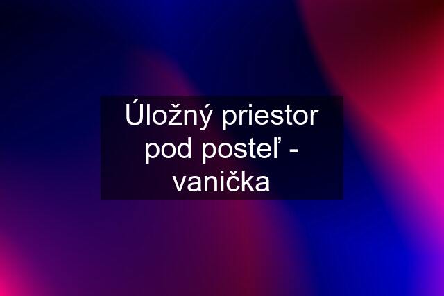 Úložný priestor pod posteľ - vanička